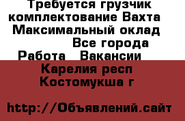 Требуется грузчик комплектование.Вахта. › Максимальный оклад ­ 79 200 - Все города Работа » Вакансии   . Карелия респ.,Костомукша г.